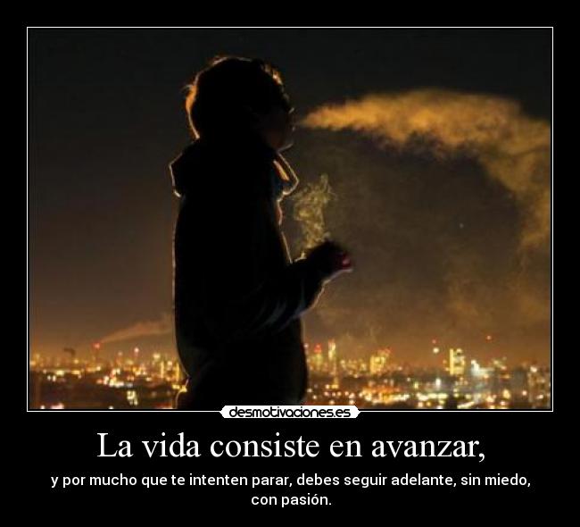 La vida consiste en avanzar, - y por mucho que te intenten parar, debes seguir adelante, sin miedo, con pasión.