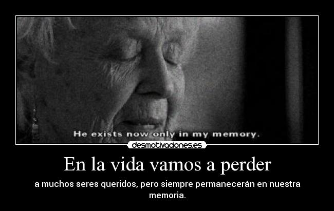 En la vida vamos a perder - a muchos seres queridos, pero siempre permanecerán en nuestra memoria.