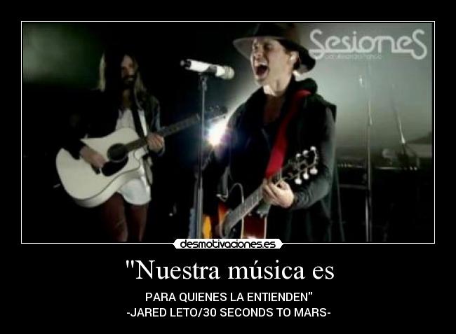 Nuestra música es - PARA QUIENES LA ENTIENDEN
-JARED LETO/30 SECONDS TO MARS-