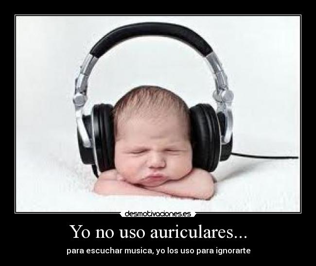 Yo no uso auriculares... - para escuchar musica, yo los uso para ignorarte