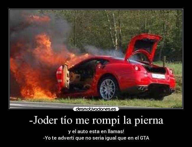 -Joder tío me rompi la pierna - y el auto esta en llamas!
-Yo te adverti que no seria igual que en el GTA