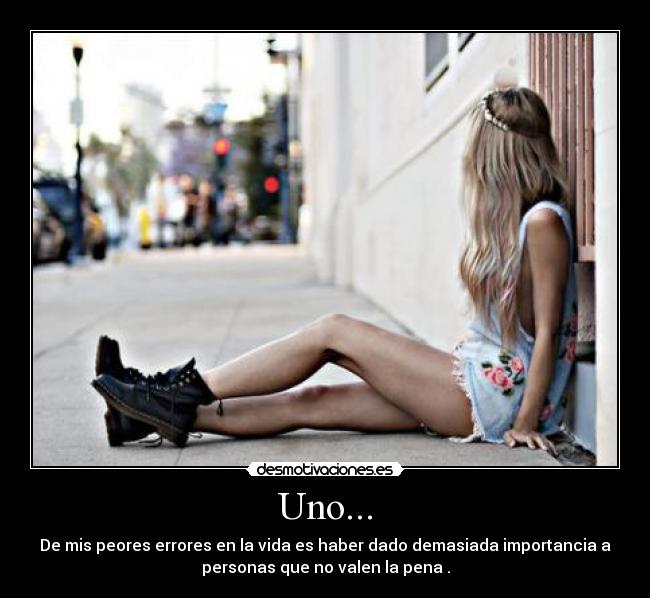 Uno... - De mis peores errores en la vida es haber dado demasiada importancia a
personas que no valen la pena .