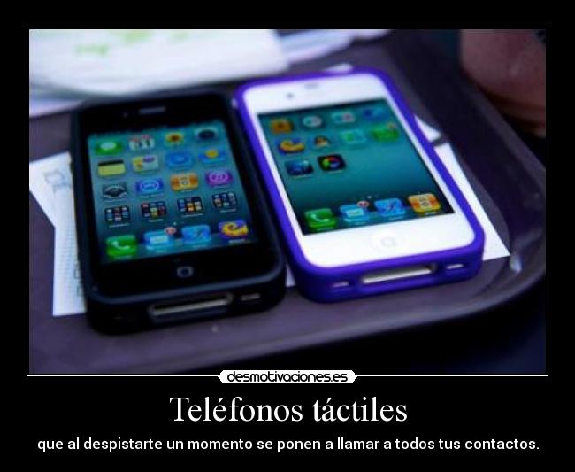 Teléfonos táctiles - que al despistarte un momento se ponen a llamar a todos tus contactos.