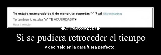 Si se pudiera retroceder el tiempo - y decírtelo en la cara fuera perfecto♥.