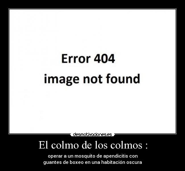 El colmo de los colmos : - operar a un mosquito de apendicitis con
guantes de boxeo en una habitación oscura