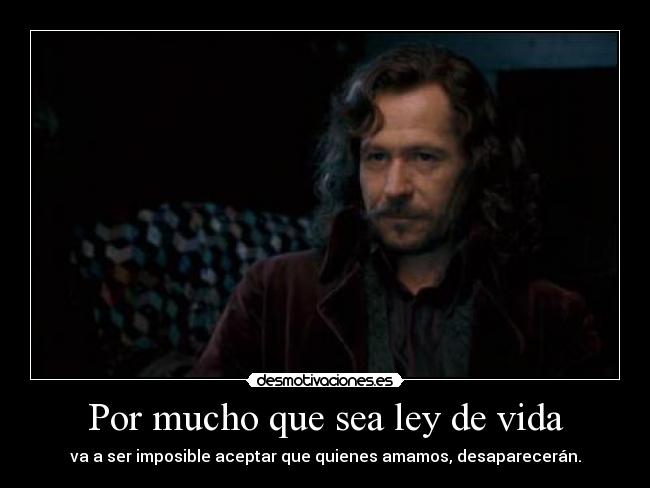 Por mucho que sea ley de vida - va a ser imposible aceptar que quienes amamos, desaparecerán.