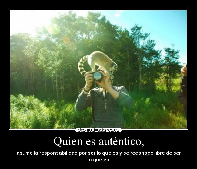 Quien es auténtico, - asume la responsabilidad por ser lo que es y se reconoce libre de ser lo que es.