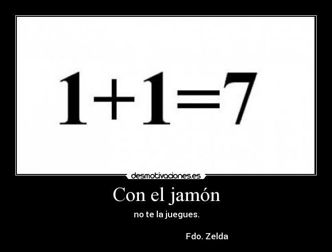 Con el jamón - no te la juegues.
 
                                        Fdo. Zelda