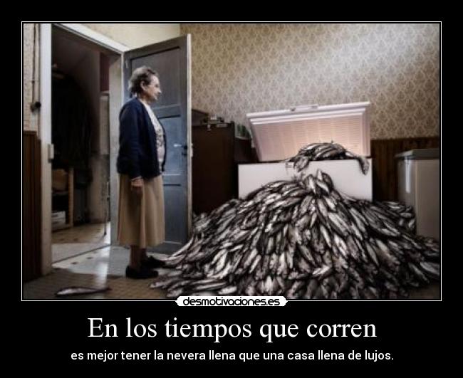 En los tiempos que corren - es mejor tener la nevera llena que una casa llena de lujos.