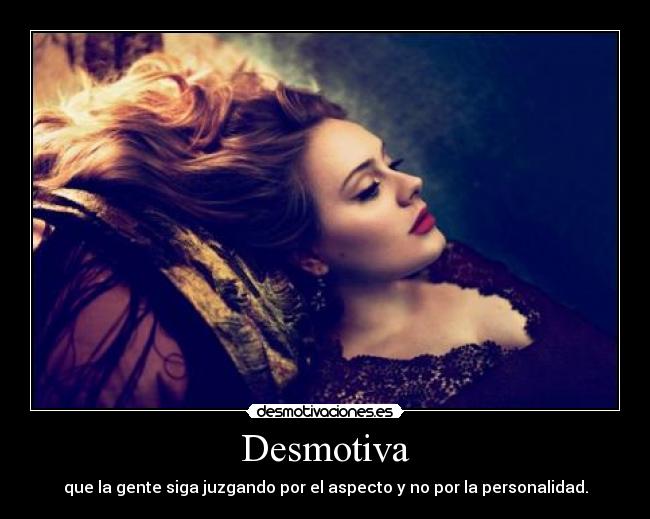 Desmotiva - que la gente siga juzgando por el aspecto y no por la personalidad.