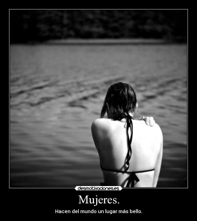 Mujeres. - Hacen del mundo un lugar más bello.