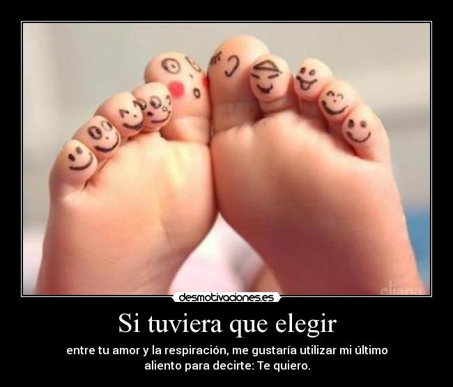 Si tuviera que elegir - entre tu amor y la respiración, me gustaría utilizar mi último
aliento para decirte: Te quiero.