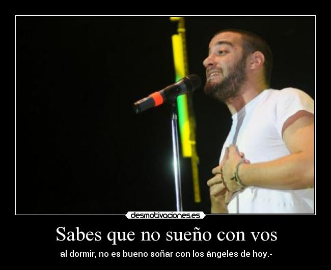 Sabes que no sueño con vos - al dormir, no es bueno soñar con los ángeles de hoy.-