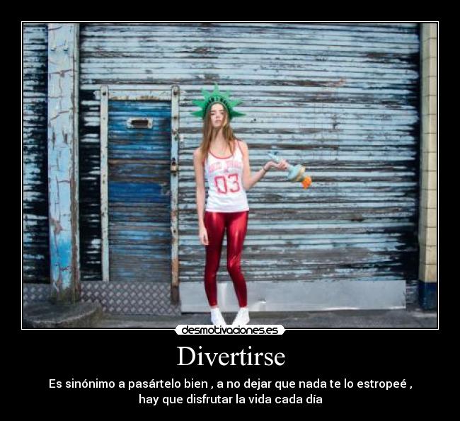 Divertirse - Es sinónimo a pasártelo bien , a no dejar que nada te lo estropeé ,
hay que disfrutar la vida cada día