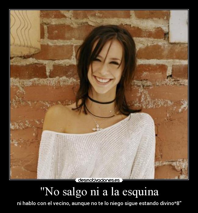 No salgo ni a la esquina - ni hablo con el vecino, aunque no te lo niego sigue estando divino*8