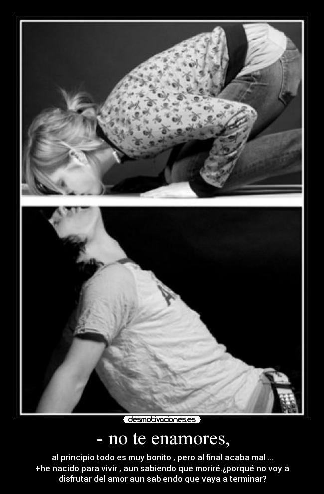 - no te enamores, - al principio todo es muy bonito , pero al final acaba mal ...
+he nacido para vivir , aun sabiendo que moriré.¿porqué no voy a
disfrutar del amor aun sabiendo que vaya a terminar?