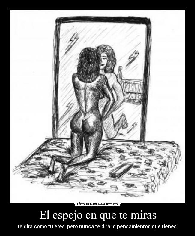 El espejo en que te miras - te dirá como tú eres, pero nunca te dirá lo pensamientos que tienes.