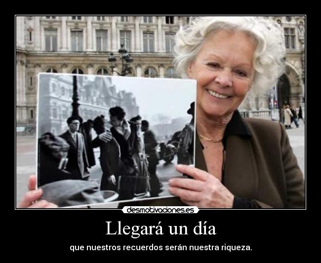 Llegará un día - que nuestros recuerdos serán nuestra riqueza.