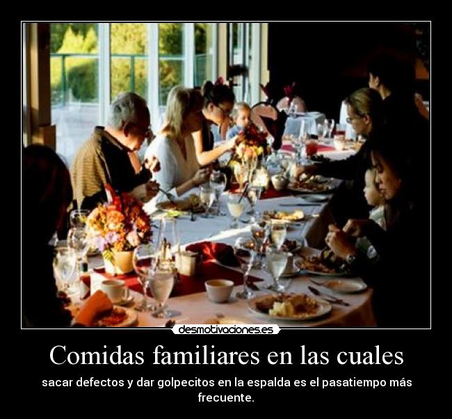 Comidas familiares en las cuales - sacar defectos y dar golpecitos en la espalda es el pasatiempo más frecuente.
