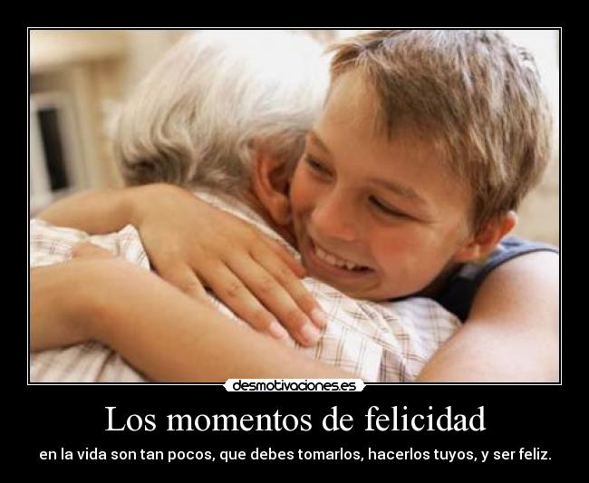 Los momentos de felicidad - en la vida son tan pocos, que debes tomarlos, hacerlos tuyos, y ser feliz.