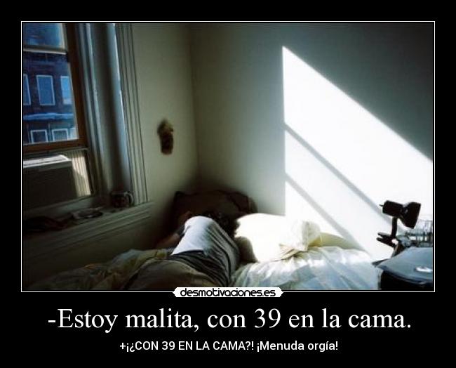 -Estoy malita, con 39 en la cama. - +¡¿CON 39 EN LA CAMA?! ¡Menuda orgía!