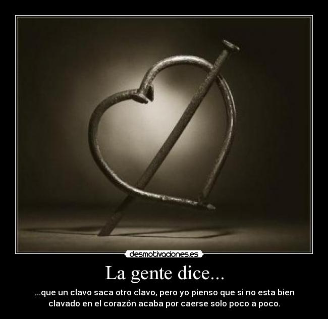 La gente dice... - ...que un clavo saca otro clavo, pero yo pienso que si no esta bien
clavado en el corazón acaba por caerse solo poco a poco.