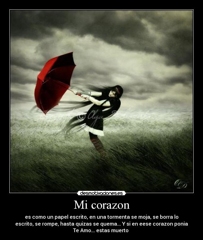 Mi corazon - es como un papel escrito, en una tormenta se moja, se borra lo
escrito, se rompe, hasta quizas se quema... Y si en eese corazon ponia
Te Amo... estas muerto ♥
