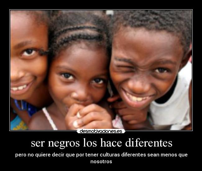ser negros los hace diferentes - pero no quiere decir que por tener culturas diferentes sean menos que nosotros