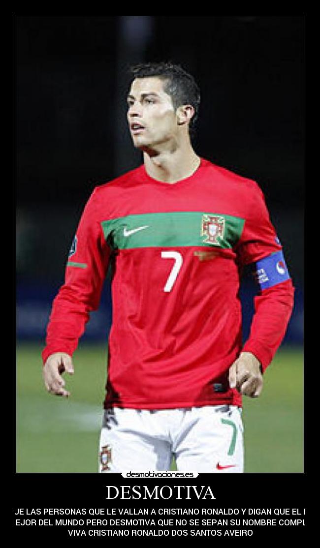 DESMOTIVA - QUE LAS PERSONAS QUE LE VALLAN A CRISTIANO RONALDO Y DIGAN QUE EL ES
EL MEJOR DEL MUNDO PERO DESMOTIVA QUE NO SE SEPAN SU NOMBRE COMPLETO.
VIVA CRISTIANO RONALDO DOS SANTOS AVEIRO