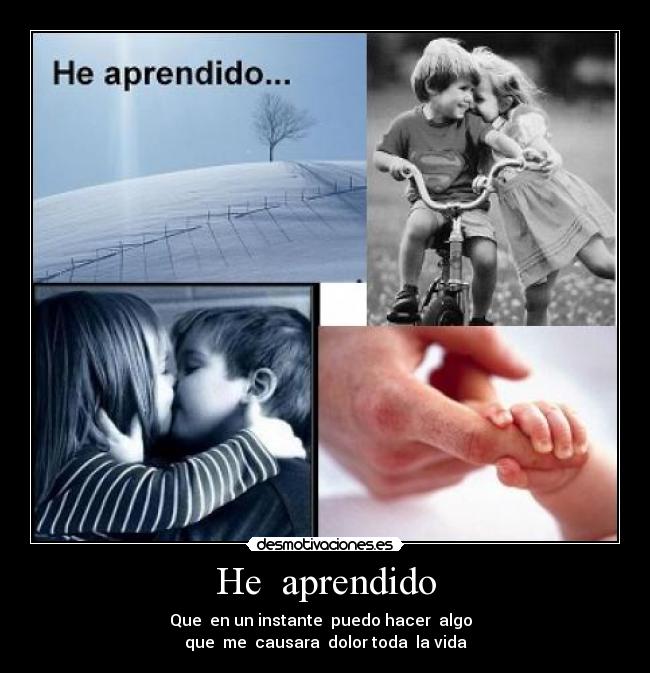 He  aprendido - Que  en un instante  puedo hacer  algo  
que  me  causara  dolor toda  la vida
