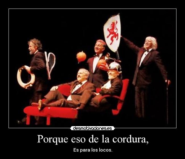 Porque eso de la cordura, - Es para los locos.