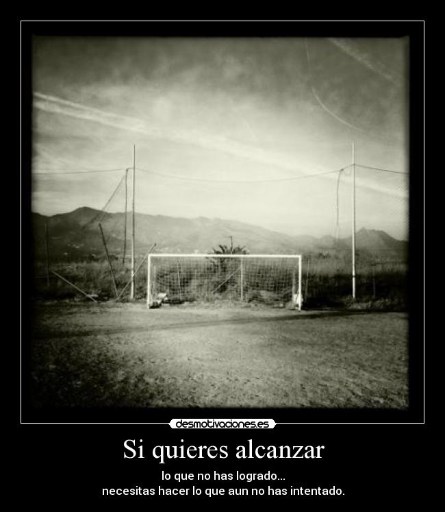 Si quieres alcanzar - lo que no has logrado...
necesitas hacer lo que aun no has intentado.