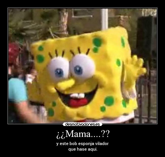 ¿¿Mama....?? - y este bob esponja vilador
que hase aqui.