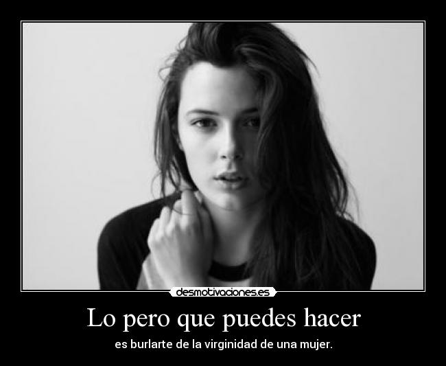 Lo pero que puedes hacer - es burlarte de la virginidad de una mujer.