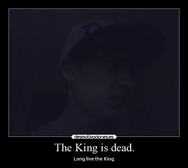 The King is dead. - Long live the King.