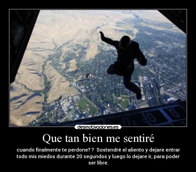 Que tan bien me sentiré - cuando finalmente te perdone? ?  Sostendré el aliento y dejare entrar
todo mis miedos durante 20 segundos y luego lo dejare ir, para poder
ser libre.