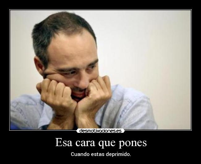 Esa cara que pones - Cuando estas deprimido.