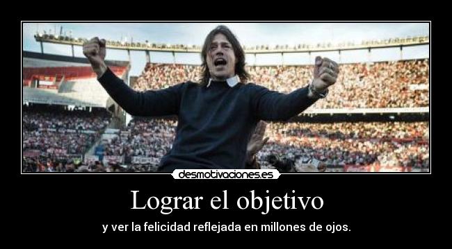 Lograr el objetivo - y ver la felicidad reflejada en millones de ojos.