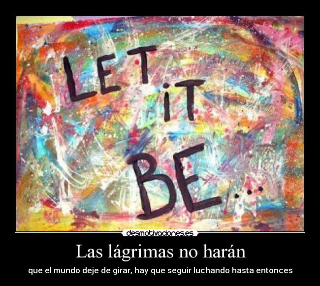 Las lágrimas no harán - que el mundo deje de girar, hay que seguir luchando hasta entonces