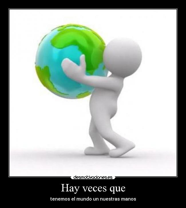 Hay veces que - tenemos el mundo un nuestras manos