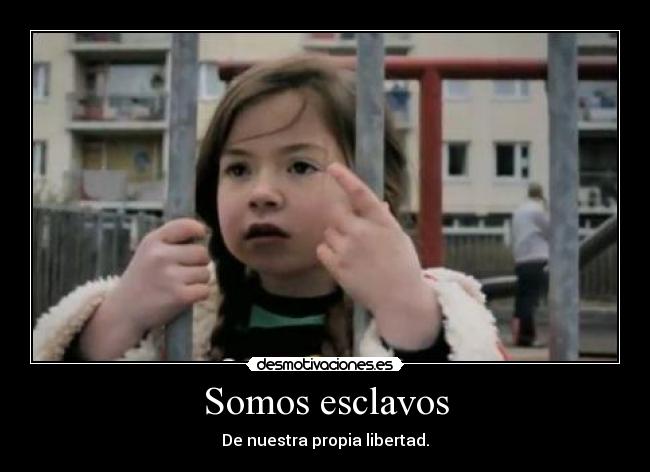 Somos esclavos - De nuestra propia libertad.
