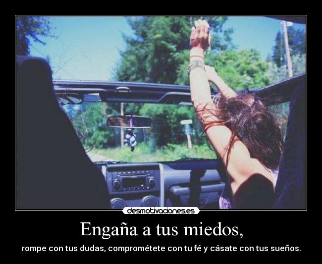 Engaña a tus miedos, - rompe con tus dudas, comprométete con tu fé y cásate con tus sueños.