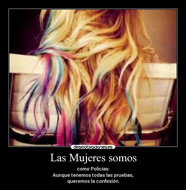 Las Mujeres somos - como Policías:
Aunque tenemos todas las pruebas,
queremos la confesión.