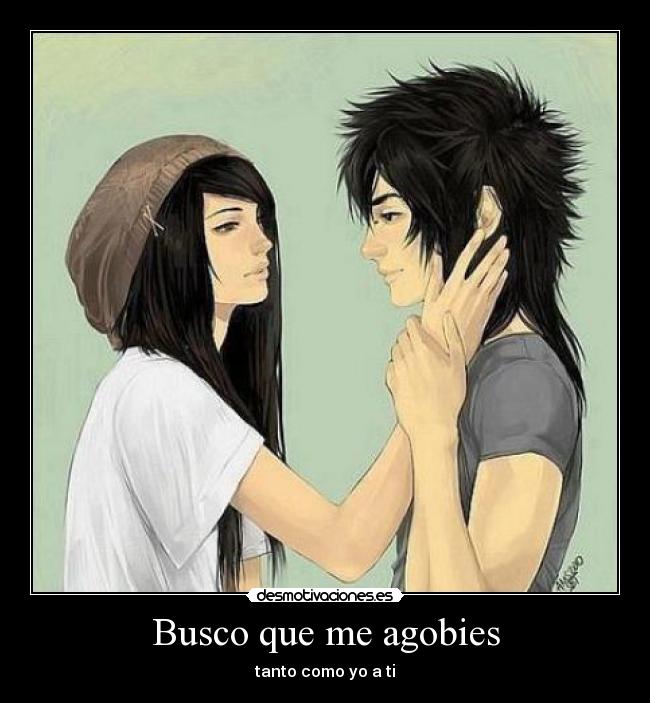 Busco que me agobies - tanto como yo a ti