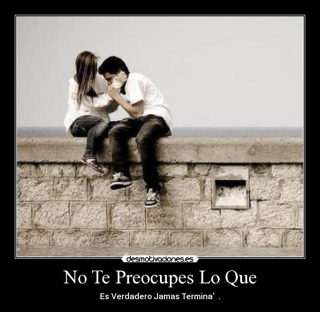 No Te Preocupes Lo Que - Es Verdadero Jamas Termina ♥.♥