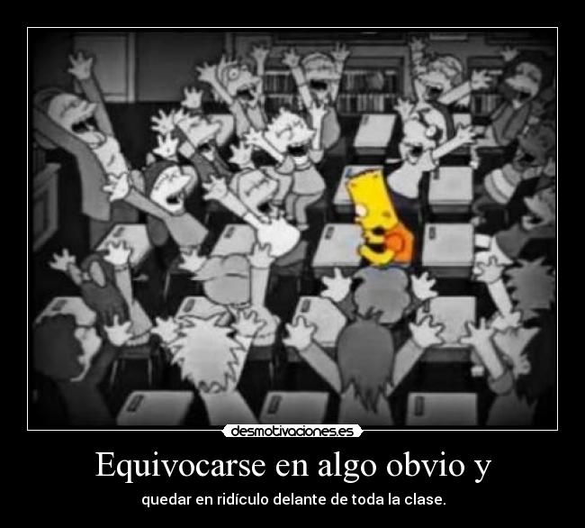 Equivocarse en algo obvio y - quedar en ridículo delante de toda la clase.