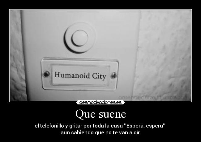 Que suene - el telefonillo y gritar por toda la casa Espera, espera 
aun sabiendo que no te van a oír.