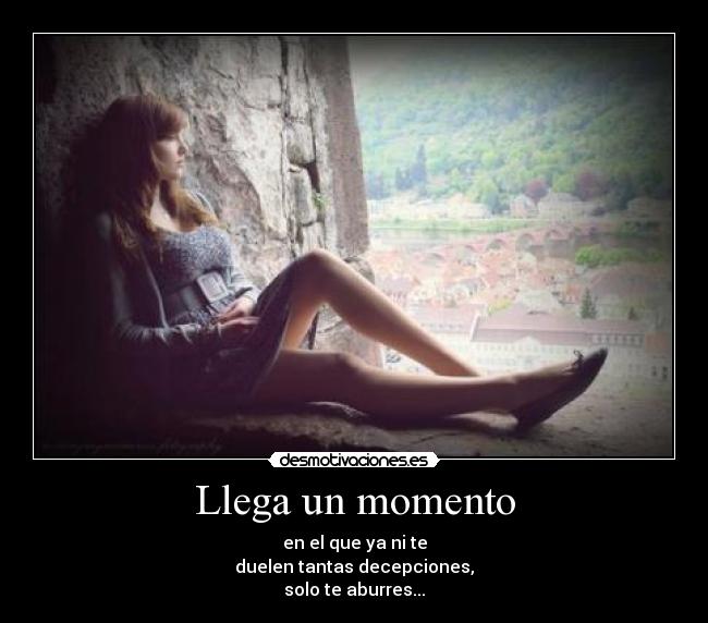 Llega un momento - en el que ya ni te
duelen tantas decepciones,
solo te aburres...