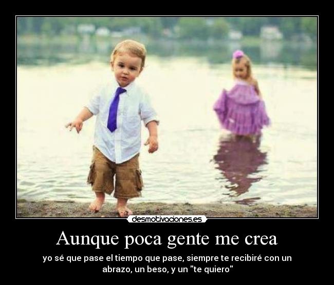 Aunque poca gente me crea - yo sé que pase el tiempo que pase, siempre te recibiré con un
abrazo, un beso, y un te quiero