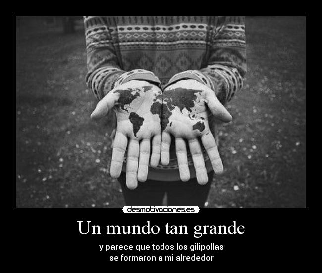 Un mundo tan grande - y parece que todos los gilipollas
se formaron a mi alrededor